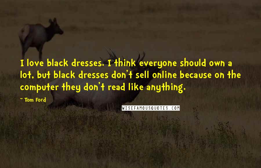 Tom Ford Quotes: I love black dresses. I think everyone should own a lot, but black dresses don't sell online because on the computer they don't read like anything.