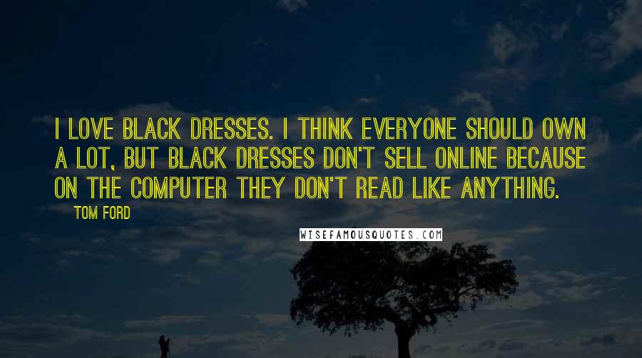 Tom Ford Quotes: I love black dresses. I think everyone should own a lot, but black dresses don't sell online because on the computer they don't read like anything.