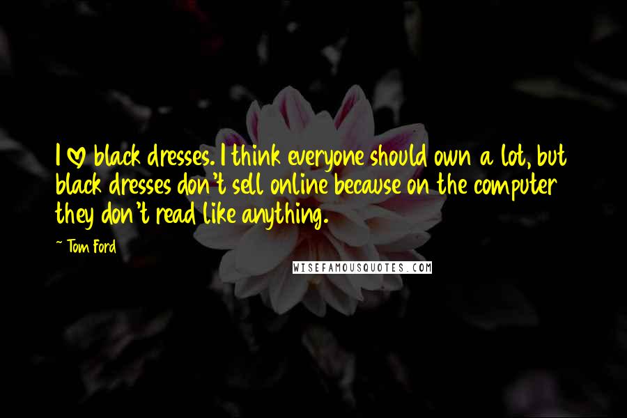 Tom Ford Quotes: I love black dresses. I think everyone should own a lot, but black dresses don't sell online because on the computer they don't read like anything.