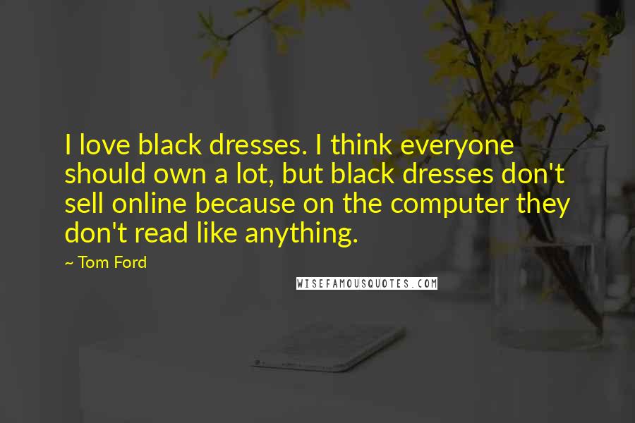 Tom Ford Quotes: I love black dresses. I think everyone should own a lot, but black dresses don't sell online because on the computer they don't read like anything.