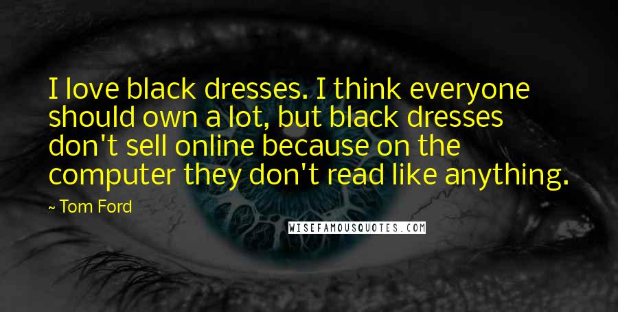 Tom Ford Quotes: I love black dresses. I think everyone should own a lot, but black dresses don't sell online because on the computer they don't read like anything.