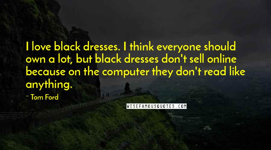 Tom Ford Quotes: I love black dresses. I think everyone should own a lot, but black dresses don't sell online because on the computer they don't read like anything.