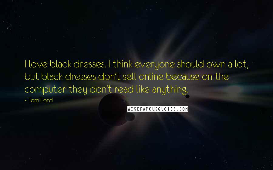Tom Ford Quotes: I love black dresses. I think everyone should own a lot, but black dresses don't sell online because on the computer they don't read like anything.
