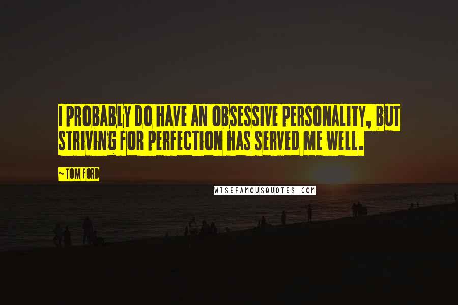 Tom Ford Quotes: I probably do have an obsessive personality, but striving for perfection has served me well.