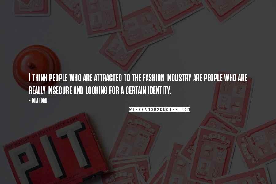 Tom Ford Quotes: I think people who are attracted to the fashion industry are people who are really insecure and looking for a certain identity.