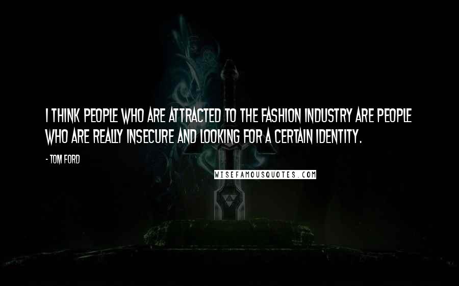 Tom Ford Quotes: I think people who are attracted to the fashion industry are people who are really insecure and looking for a certain identity.