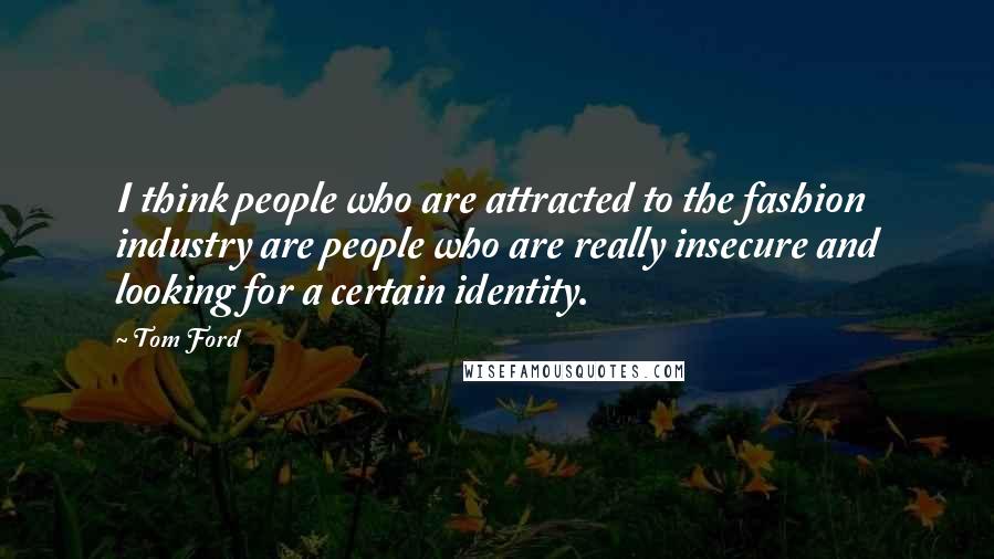 Tom Ford Quotes: I think people who are attracted to the fashion industry are people who are really insecure and looking for a certain identity.