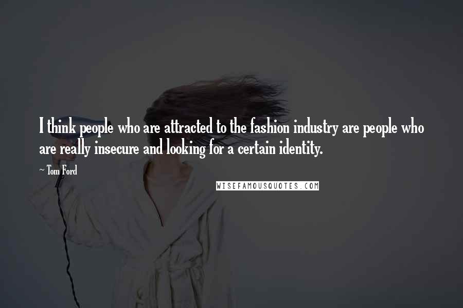 Tom Ford Quotes: I think people who are attracted to the fashion industry are people who are really insecure and looking for a certain identity.