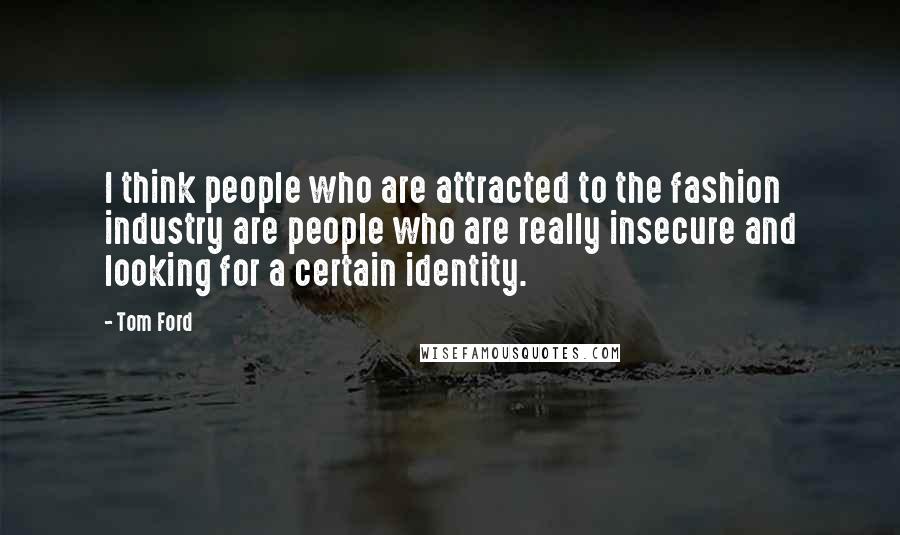 Tom Ford Quotes: I think people who are attracted to the fashion industry are people who are really insecure and looking for a certain identity.