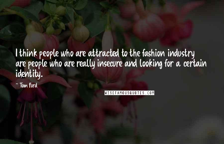 Tom Ford Quotes: I think people who are attracted to the fashion industry are people who are really insecure and looking for a certain identity.