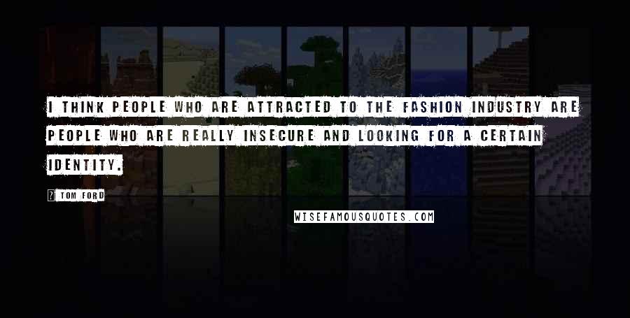 Tom Ford Quotes: I think people who are attracted to the fashion industry are people who are really insecure and looking for a certain identity.