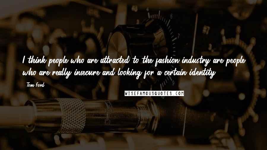 Tom Ford Quotes: I think people who are attracted to the fashion industry are people who are really insecure and looking for a certain identity.