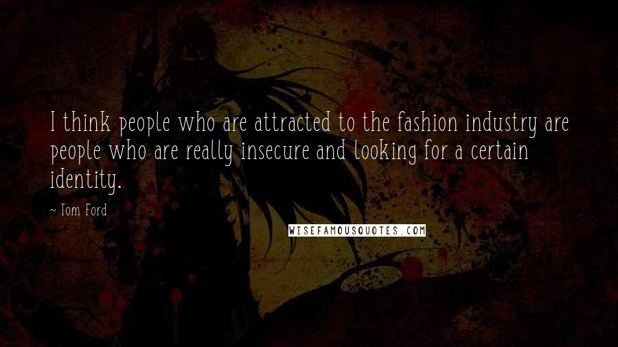 Tom Ford Quotes: I think people who are attracted to the fashion industry are people who are really insecure and looking for a certain identity.