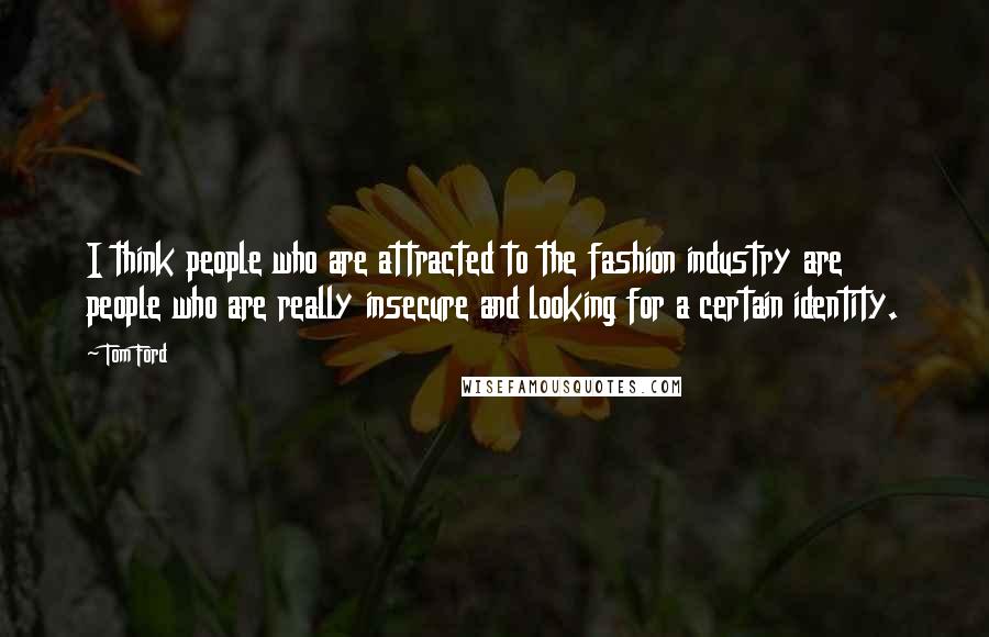 Tom Ford Quotes: I think people who are attracted to the fashion industry are people who are really insecure and looking for a certain identity.