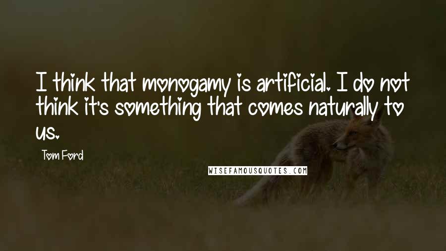 Tom Ford Quotes: I think that monogamy is artificial. I do not think it's something that comes naturally to us.