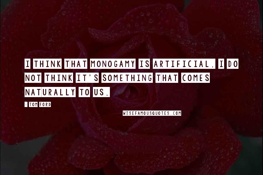 Tom Ford Quotes: I think that monogamy is artificial. I do not think it's something that comes naturally to us.