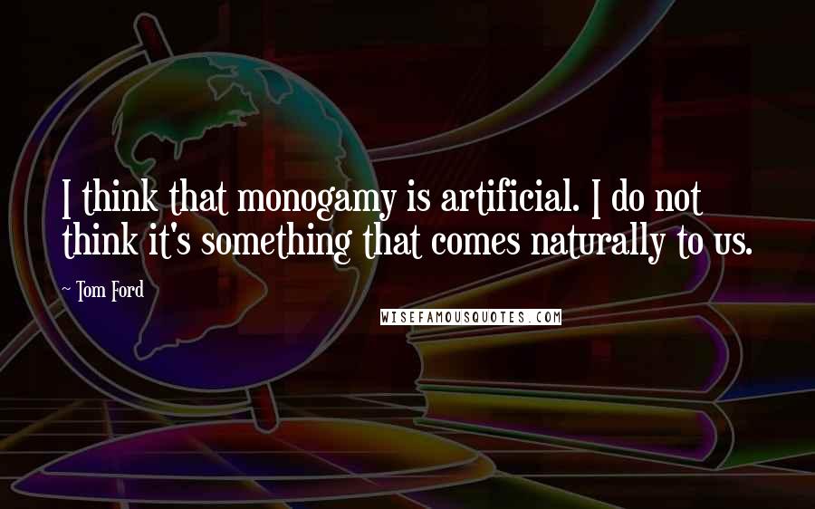 Tom Ford Quotes: I think that monogamy is artificial. I do not think it's something that comes naturally to us.