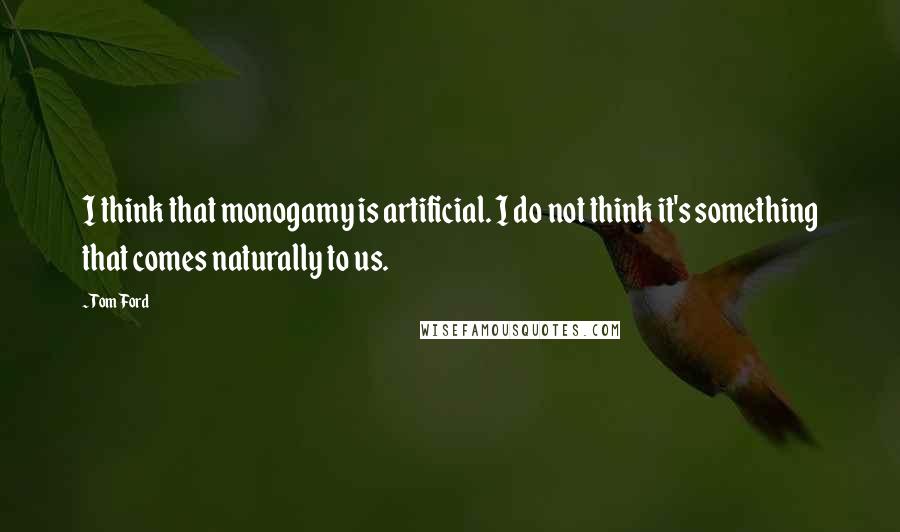 Tom Ford Quotes: I think that monogamy is artificial. I do not think it's something that comes naturally to us.