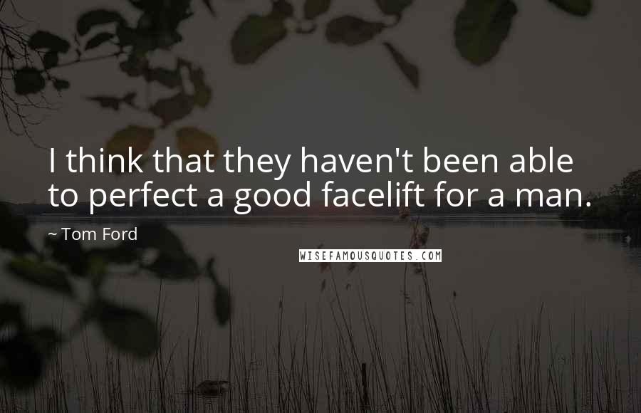 Tom Ford Quotes: I think that they haven't been able to perfect a good facelift for a man.