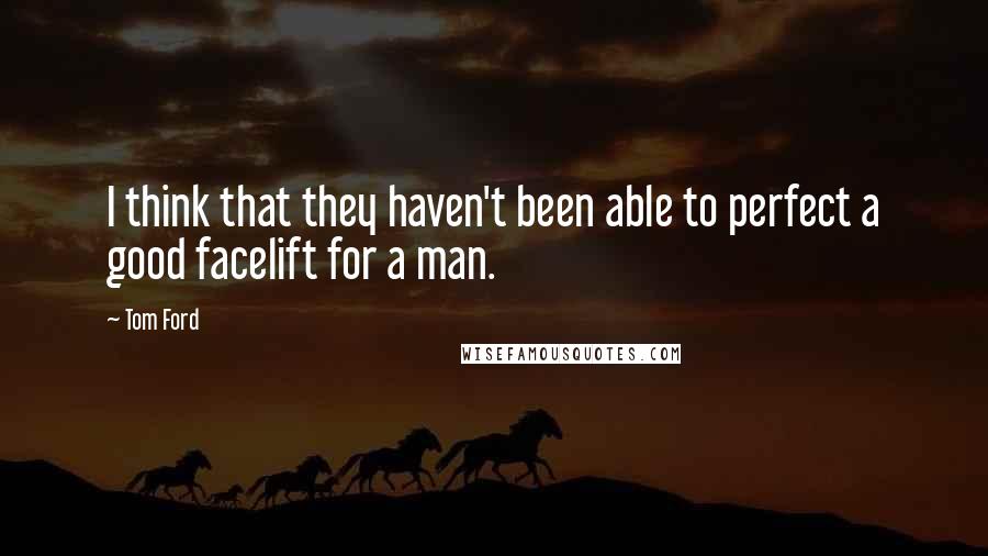 Tom Ford Quotes: I think that they haven't been able to perfect a good facelift for a man.