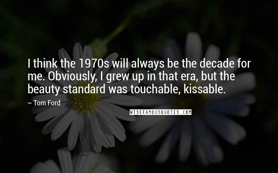 Tom Ford Quotes: I think the 1970s will always be the decade for me. Obviously, I grew up in that era, but the beauty standard was touchable, kissable.