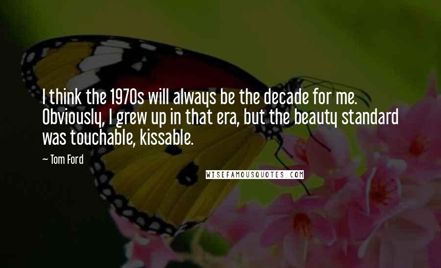 Tom Ford Quotes: I think the 1970s will always be the decade for me. Obviously, I grew up in that era, but the beauty standard was touchable, kissable.