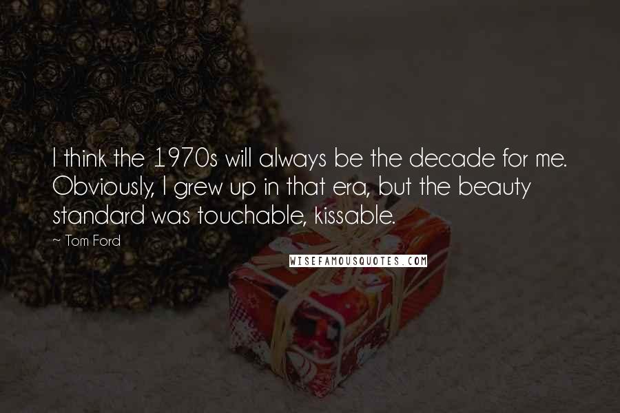 Tom Ford Quotes: I think the 1970s will always be the decade for me. Obviously, I grew up in that era, but the beauty standard was touchable, kissable.