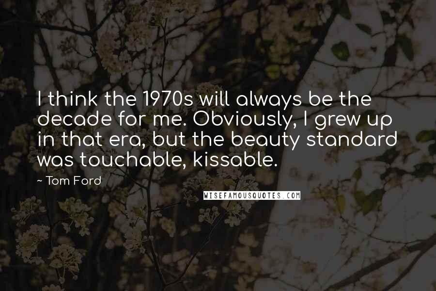 Tom Ford Quotes: I think the 1970s will always be the decade for me. Obviously, I grew up in that era, but the beauty standard was touchable, kissable.