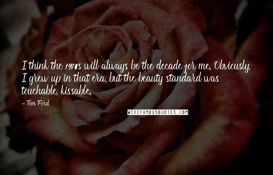 Tom Ford Quotes: I think the 1970s will always be the decade for me. Obviously, I grew up in that era, but the beauty standard was touchable, kissable.
