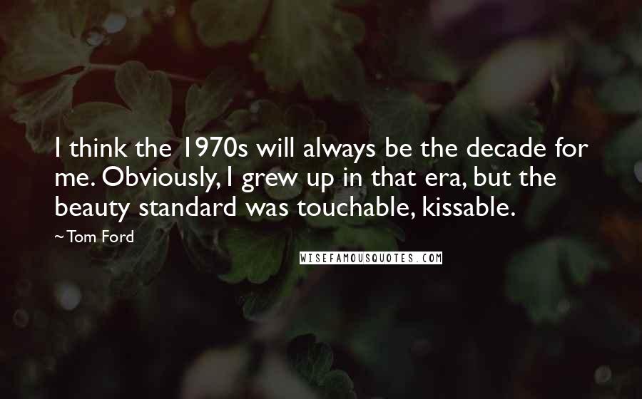 Tom Ford Quotes: I think the 1970s will always be the decade for me. Obviously, I grew up in that era, but the beauty standard was touchable, kissable.