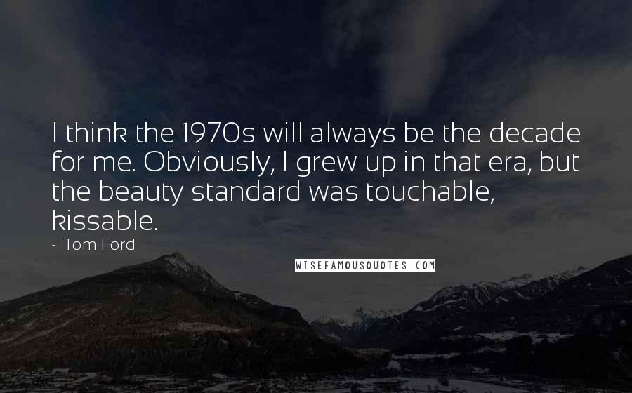 Tom Ford Quotes: I think the 1970s will always be the decade for me. Obviously, I grew up in that era, but the beauty standard was touchable, kissable.