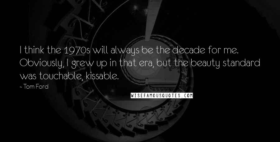 Tom Ford Quotes: I think the 1970s will always be the decade for me. Obviously, I grew up in that era, but the beauty standard was touchable, kissable.