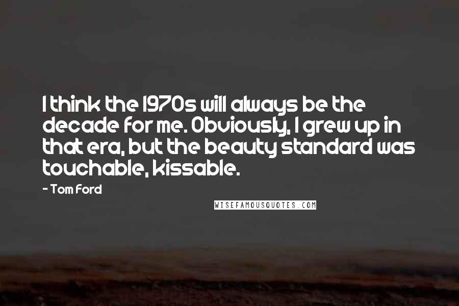 Tom Ford Quotes: I think the 1970s will always be the decade for me. Obviously, I grew up in that era, but the beauty standard was touchable, kissable.