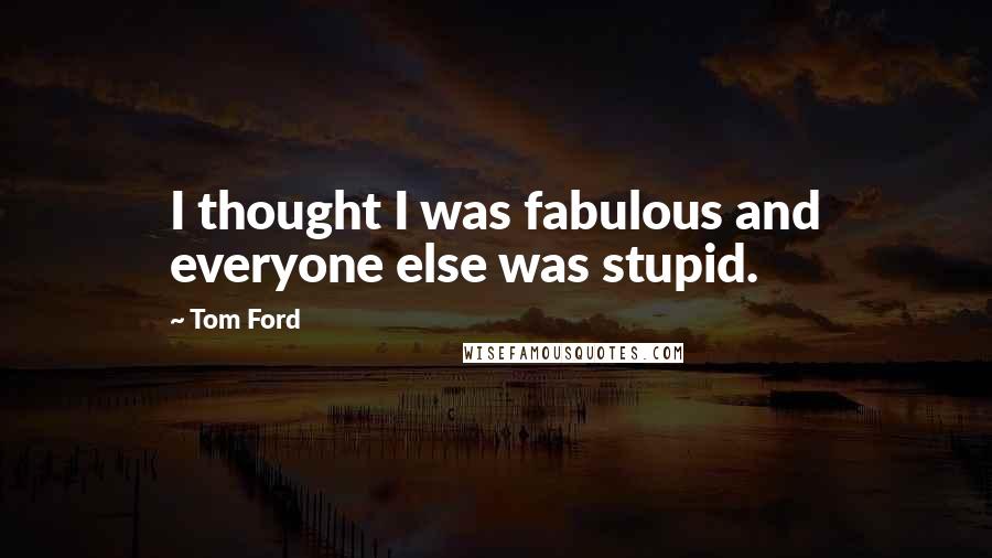 Tom Ford Quotes: I thought I was fabulous and everyone else was stupid.