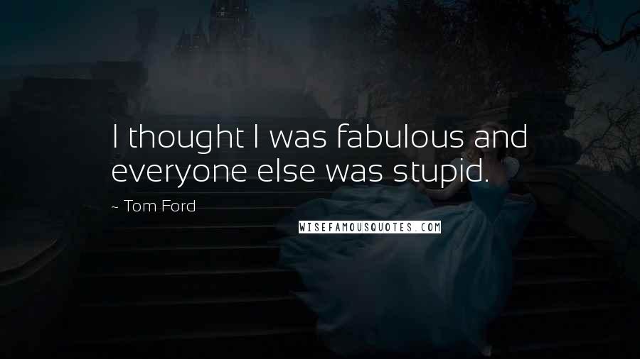 Tom Ford Quotes: I thought I was fabulous and everyone else was stupid.