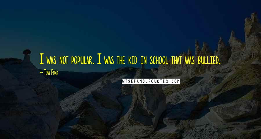 Tom Ford Quotes: I was not popular. I was the kid in school that was bullied.