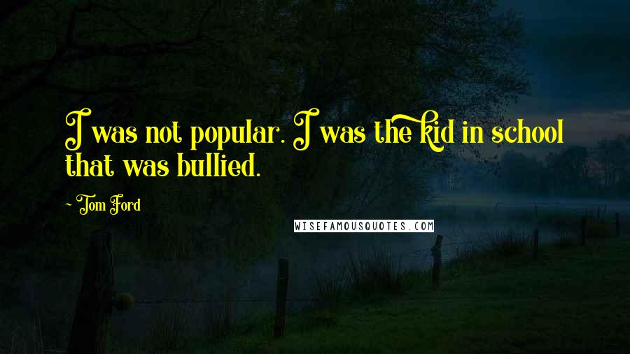 Tom Ford Quotes: I was not popular. I was the kid in school that was bullied.