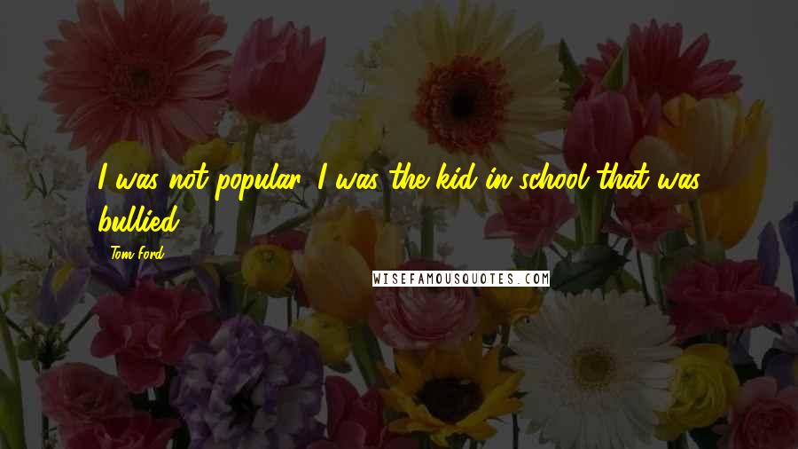 Tom Ford Quotes: I was not popular. I was the kid in school that was bullied.