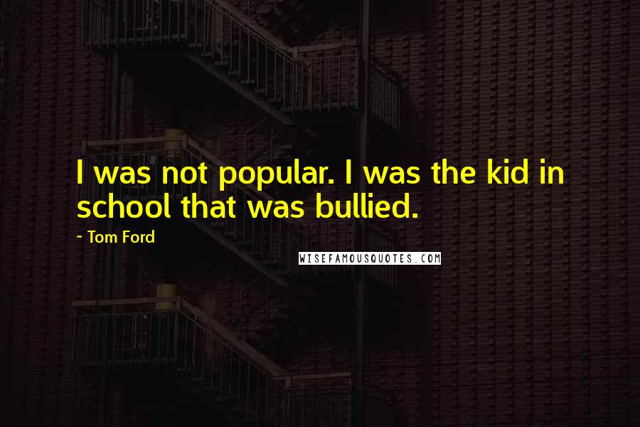 Tom Ford Quotes: I was not popular. I was the kid in school that was bullied.