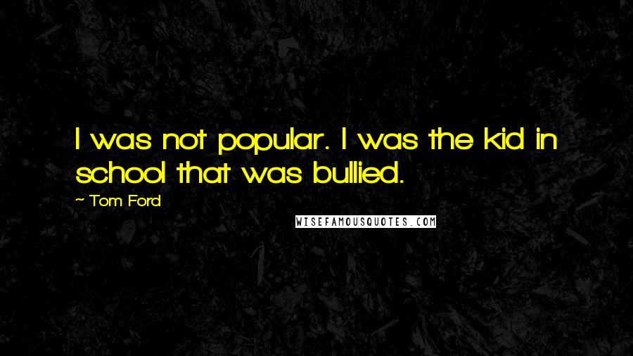 Tom Ford Quotes: I was not popular. I was the kid in school that was bullied.