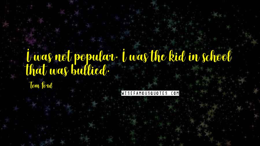 Tom Ford Quotes: I was not popular. I was the kid in school that was bullied.