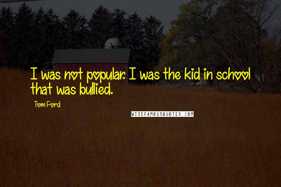 Tom Ford Quotes: I was not popular. I was the kid in school that was bullied.