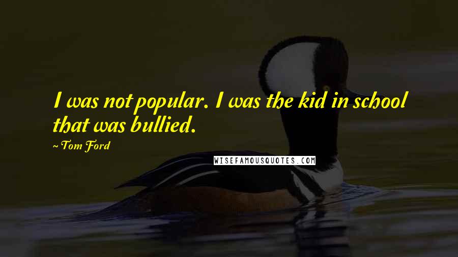 Tom Ford Quotes: I was not popular. I was the kid in school that was bullied.