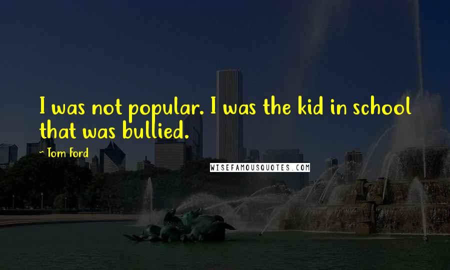 Tom Ford Quotes: I was not popular. I was the kid in school that was bullied.