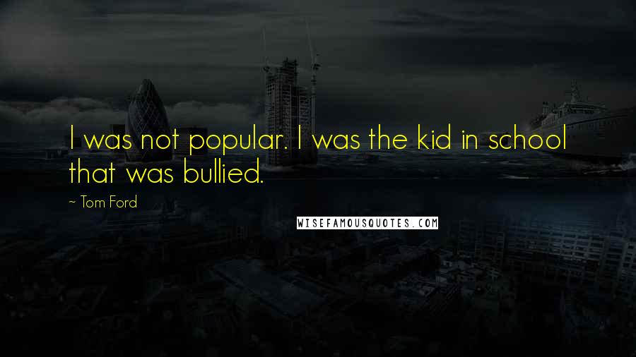 Tom Ford Quotes: I was not popular. I was the kid in school that was bullied.