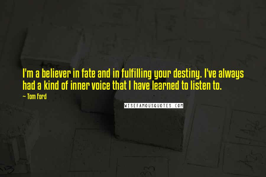 Tom Ford Quotes: I'm a believer in fate and in fulfilling your destiny. I've always had a kind of inner voice that I have learned to listen to.