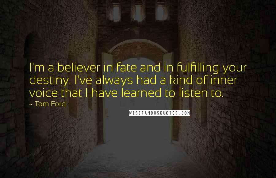 Tom Ford Quotes: I'm a believer in fate and in fulfilling your destiny. I've always had a kind of inner voice that I have learned to listen to.