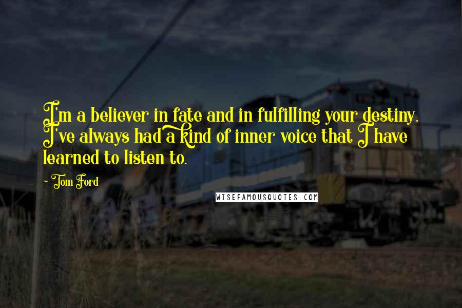 Tom Ford Quotes: I'm a believer in fate and in fulfilling your destiny. I've always had a kind of inner voice that I have learned to listen to.