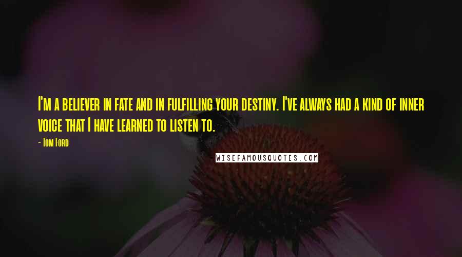 Tom Ford Quotes: I'm a believer in fate and in fulfilling your destiny. I've always had a kind of inner voice that I have learned to listen to.