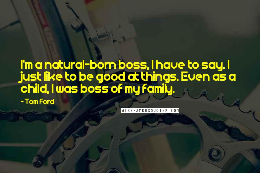Tom Ford Quotes: I'm a natural-born boss, I have to say. I just like to be good at things. Even as a child, I was boss of my family.